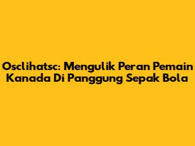 Osclihatsc: Mengulik Peran Pemain Kanada Di Panggung Sepak Bola