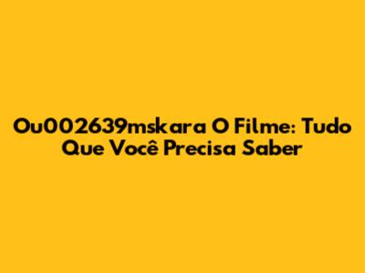 Ou002639mskara O Filme: Tudo Que Você Precisa Saber