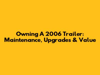Owning A 2006 Trailer: Maintenance, Upgrades & Value
