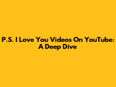 P.S. I Love You Videos On YouTube: A Deep Dive