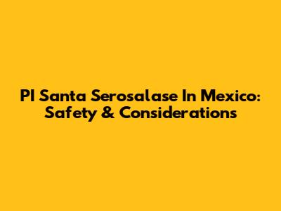 PI Santa Serosalase In Mexico: Safety & Considerations