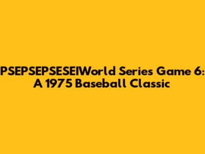 PSEPSEPSESEIWorld Series Game 6: A 1975 Baseball Classic