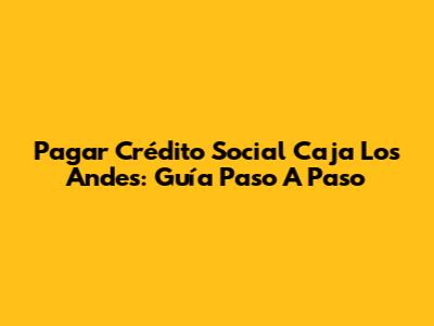 Pagar Crédito Social Caja Los Andes: Guía Paso A Paso