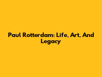 Paul Rotterdam: Life, Art, And Legacy