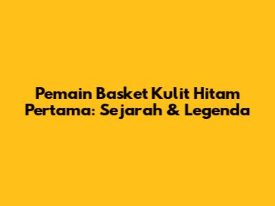 Pemain Basket Kulit Hitam Pertama: Sejarah & Legenda