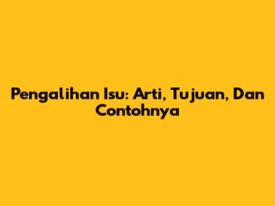 Pengalihan Isu: Arti, Tujuan, Dan Contohnya