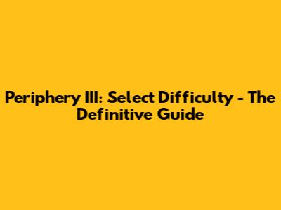 Periphery III: Select Difficulty - The Definitive Guide