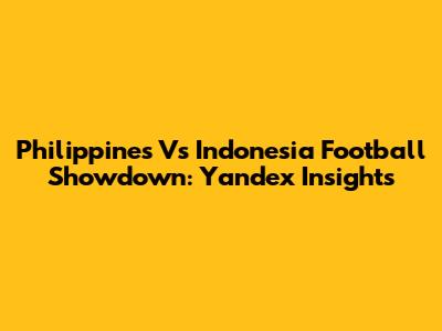 Philippines Vs Indonesia Football Showdown: Yandex Insights