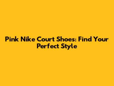 Pink Nike Court Shoes: Find Your Perfect Style