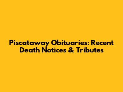 Piscataway Obituaries: Recent Death Notices & Tributes