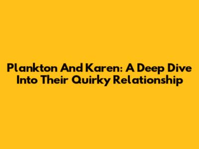Plankton And Karen: A Deep Dive Into Their Quirky Relationship
