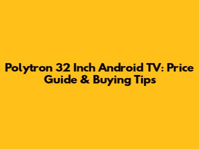 Polytron 32 Inch Android TV: Price Guide & Buying Tips