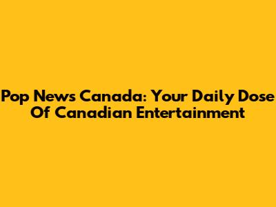 Pop News Canada: Your Daily Dose Of Canadian Entertainment