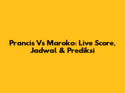 Prancis Vs Maroko: Live Score, Jadwal & Prediksi