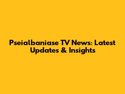 Pseialbaniase TV News: Latest Updates & Insights
