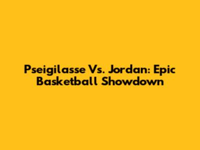 Pseigilasse Vs. Jordan: Epic Basketball Showdown