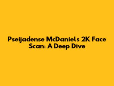 Pseijadense McDaniel's 2K Face Scan: A Deep Dive