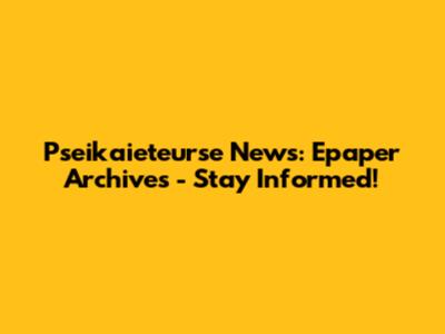 Pseikaieteurse News: Epaper Archives - Stay Informed!