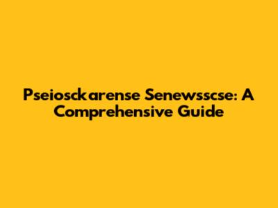 Pseiosckarense Senewsscse: A Comprehensive Guide