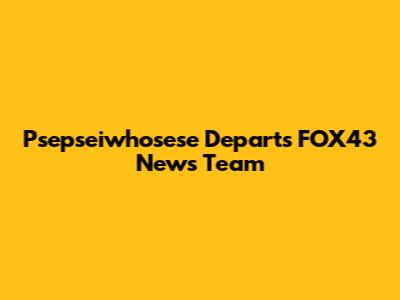 Psepseiwhosese Departs FOX43 News Team