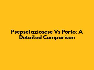 Psepselaziosese Vs Porto: A Detailed Comparison