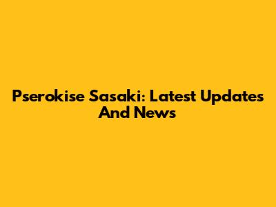 Pserokise Sasaki: Latest Updates And News