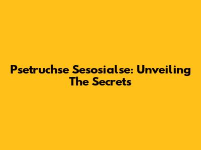 Psetruchse Sesosialse: Unveiling The Secrets