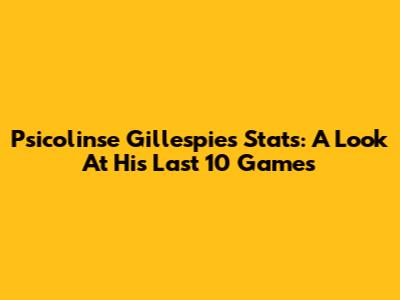 Psicolinse Gillespie's Stats: A Look At His Last 10 Games