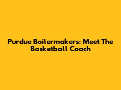 Purdue Boilermakers: Meet The Basketball Coach