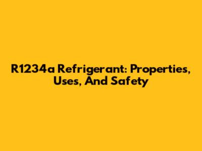 R1234a Refrigerant: Properties, Uses, And Safety