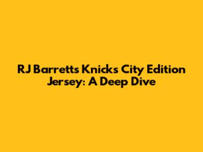 RJ Barrett's Knicks City Edition Jersey: A Deep Dive