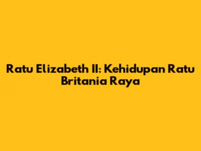 Ratu Elizabeth II: Kehidupan Ratu Britania Raya