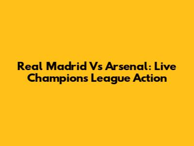 Real Madrid Vs Arsenal: Live Champions League Action