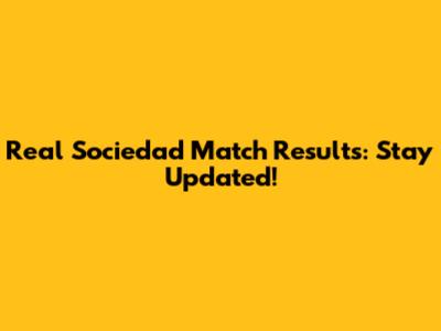 Real Sociedad Match Results: Stay Updated!