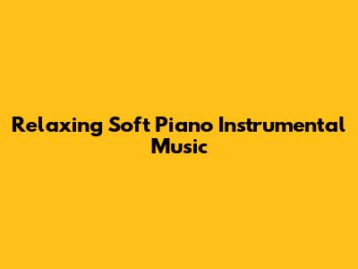 Relaxing Soft Piano Instrumental Music