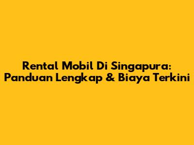 Rental Mobil Di Singapura: Panduan Lengkap & Biaya Terkini