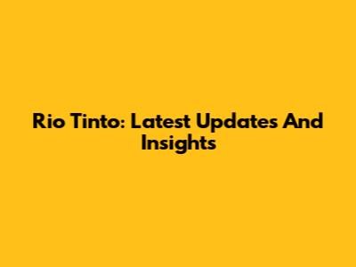 Rio Tinto: Latest Updates And Insights