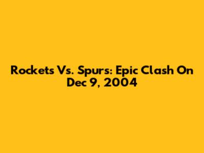 Rockets Vs. Spurs: Epic Clash On Dec 9, 2004