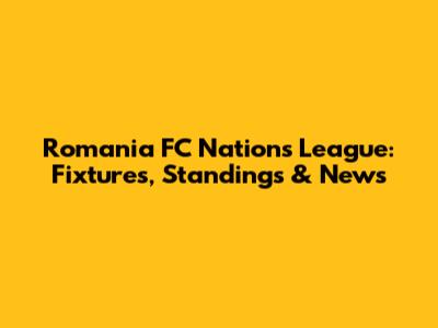 Romania FC Nations League: Fixtures, Standings & News