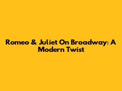 Romeo & Juliet On Broadway: A Modern Twist