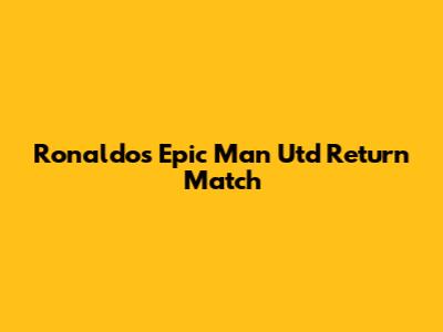 Ronaldo's Epic Man Utd Return Match