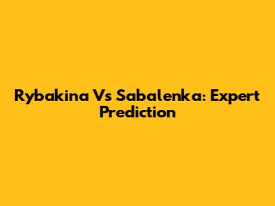Rybakina Vs Sabalenka: Expert Prediction
