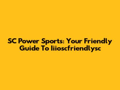 SC Power Sports: Your Friendly Guide To Iiioscfriendlysc