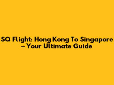 SQ Flight: Hong Kong To Singapore – Your Ultimate Guide
