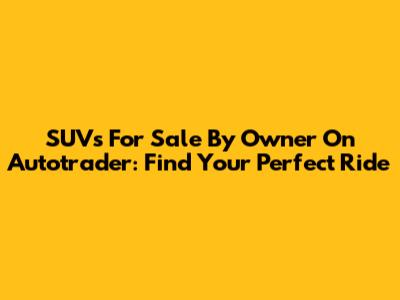 SUVs For Sale By Owner On Autotrader: Find Your Perfect Ride