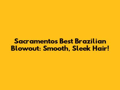Sacramento's Best Brazilian Blowout: Smooth, Sleek Hair!
