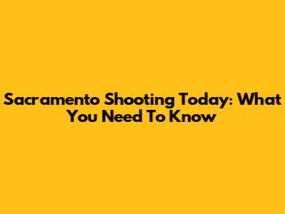 Sacramento Shooting Today: What You Need To Know
