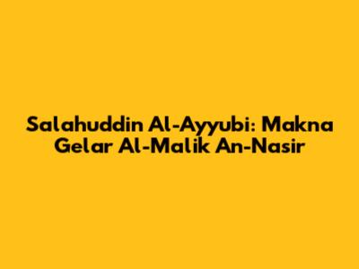 Salahuddin Al-Ayyubi: Makna Gelar Al-Malik An-Nasir