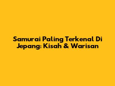 Samurai Paling Terkenal Di Jepang: Kisah & Warisan