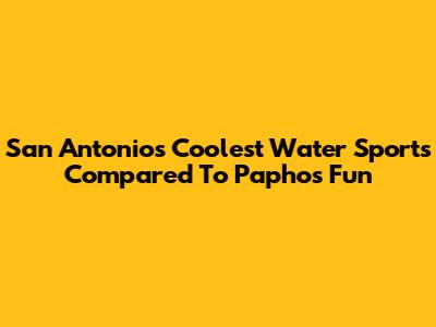 San Antonio's Coolest Water Sports Compared To Paphos Fun